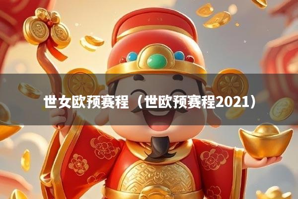 世女欧预赛程（世欧预赛程2021）