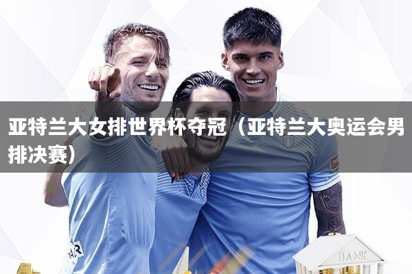 亚特兰大女排世界杯夺冠（亚特兰大奥运会男排决赛）