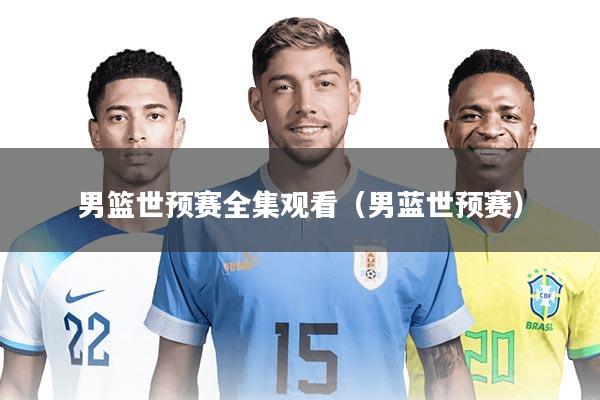 男篮世预赛全集观看（男蓝世预赛）